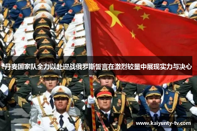 丹麦国家队全力以赴迎战俄罗斯誓言在激烈较量中展现实力与决心