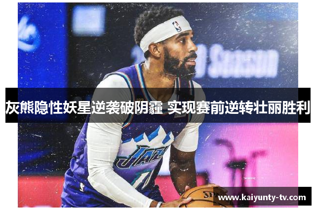 灰熊隐性妖星逆袭破阴霾 实现赛前逆转壮丽胜利