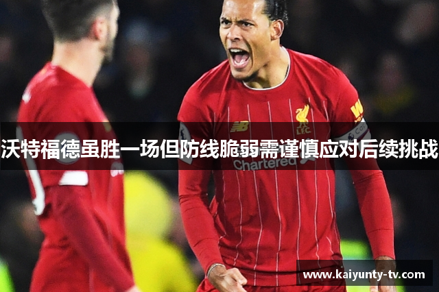 沃特福德虽胜一场但防线脆弱需谨慎应对后续挑战