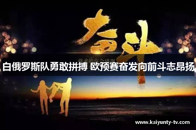 白俄罗斯队勇敢拼搏 欧预赛奋发向前斗志昂扬