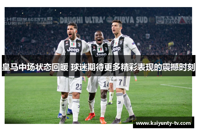皇马中场状态回暖 球迷期待更多精彩表现的震撼时刻