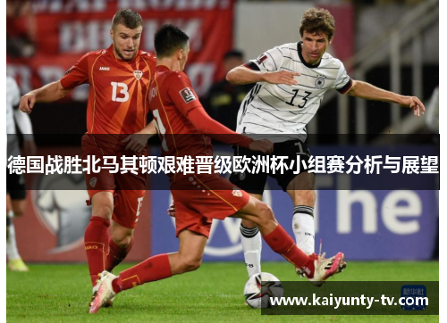 德国战胜北马其顿艰难晋级欧洲杯小组赛分析与展望