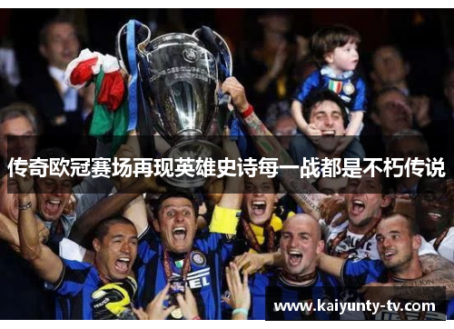 传奇欧冠赛场再现英雄史诗每一战都是不朽传说
