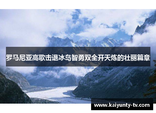 罗马尼亚高歌击退冰岛智勇双全开天炼的壮丽篇章
