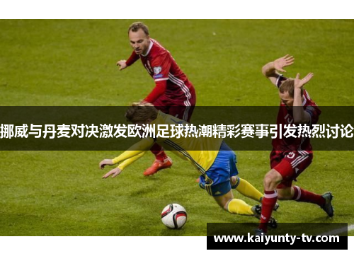 挪威与丹麦对决激发欧洲足球热潮精彩赛事引发热烈讨论
