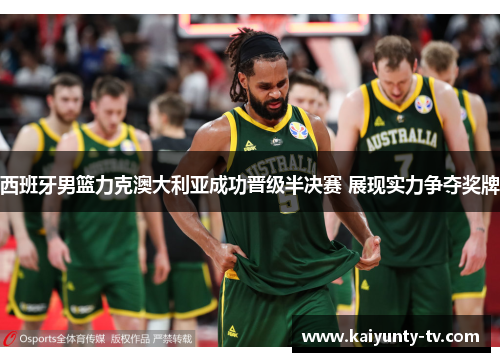 西班牙男篮力克澳大利亚成功晋级半决赛 展现实力争夺奖牌