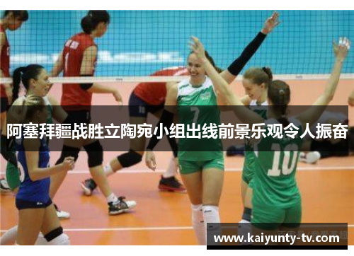 阿塞拜疆战胜立陶宛小组出线前景乐观令人振奋