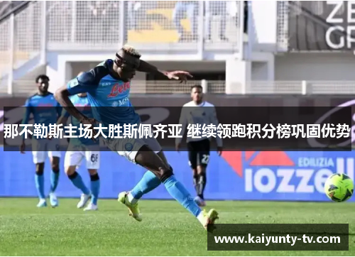 那不勒斯主场大胜斯佩齐亚 继续领跑积分榜巩固优势