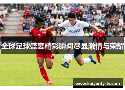 全球足球盛宴精彩瞬间尽显激情与荣耀