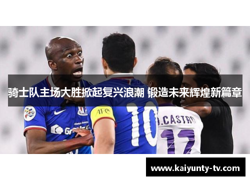 骑士队主场大胜掀起复兴浪潮 锻造未来辉煌新篇章