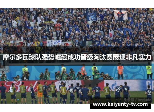 摩尔多瓦球队强势崛起成功晋级淘汰赛展现非凡实力
