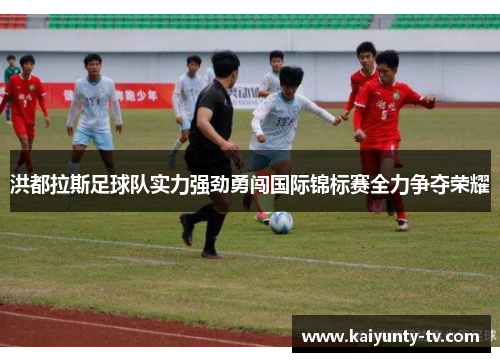 洪都拉斯足球队实力强劲勇闯国际锦标赛全力争夺荣耀