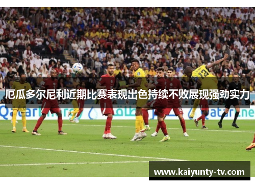 厄瓜多尔尼利近期比赛表现出色持续不败展现强劲实力