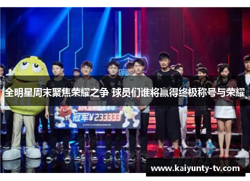 全明星周末聚焦荣耀之争 球员们谁将赢得终极称号与荣耀