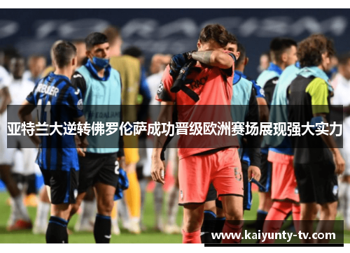 亚特兰大逆转佛罗伦萨成功晋级欧洲赛场展现强大实力