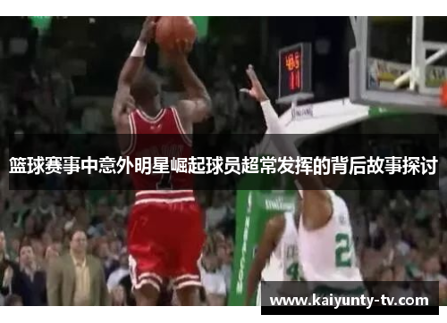 篮球赛事中意外明星崛起球员超常发挥的背后故事探讨