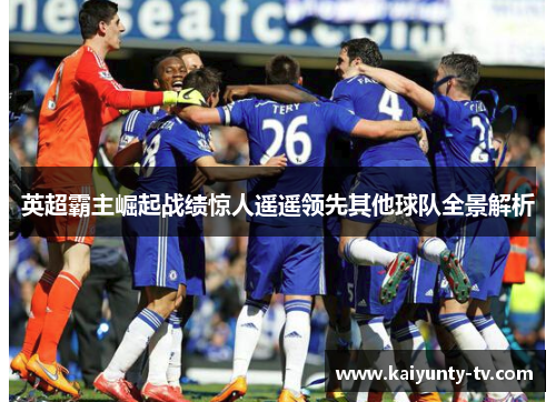 英超霸主崛起战绩惊人遥遥领先其他球队全景解析