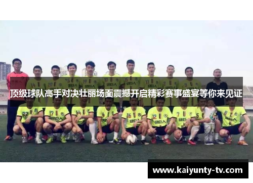 顶级球队高手对决壮丽场面震撼开启精彩赛事盛宴等你来见证