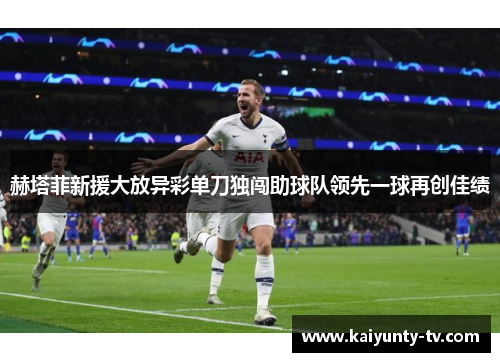 赫塔菲新援大放异彩单刀独闯助球队领先一球再创佳绩
