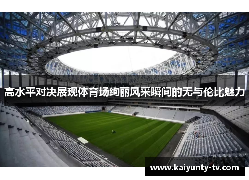 高水平对决展现体育场绚丽风采瞬间的无与伦比魅力