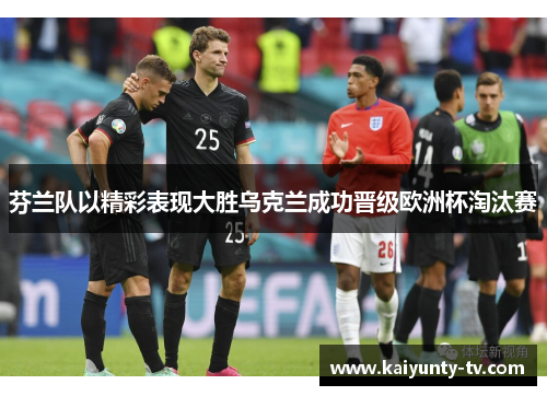 芬兰队以精彩表现大胜乌克兰成功晋级欧洲杯淘汰赛