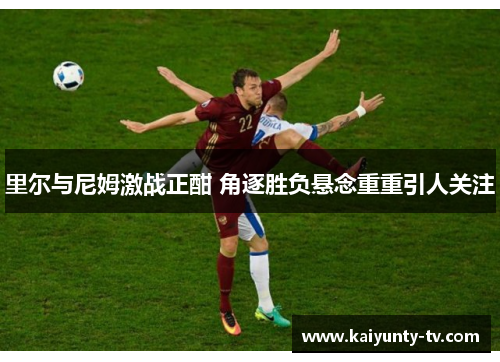 里尔与尼姆激战正酣 角逐胜负悬念重重引人关注