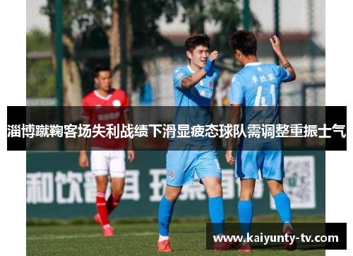 淄博蹴鞠客场失利战绩下滑显疲态球队需调整重振士气