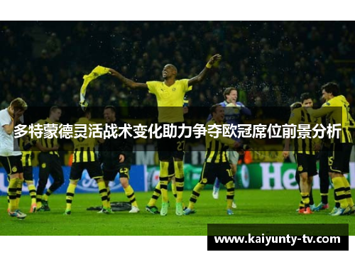 多特蒙德灵活战术变化助力争夺欧冠席位前景分析