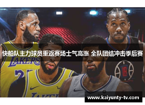 快船队主力球员重返赛场士气高涨 全队团结冲击季后赛
