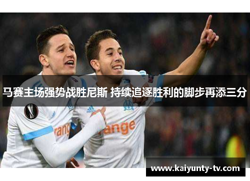 马赛主场强势战胜尼斯 持续追逐胜利的脚步再添三分