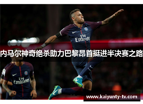 内马尔神奇绝杀助力巴黎昂首挺进半决赛之路