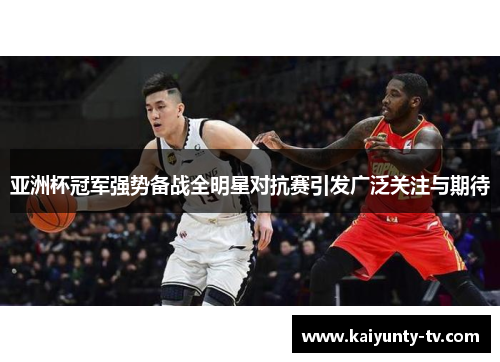亚洲杯冠军强势备战全明星对抗赛引发广泛关注与期待
