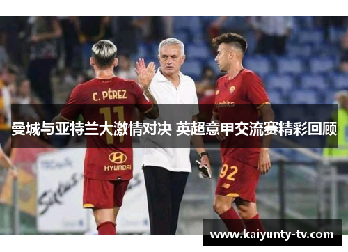 曼城与亚特兰大激情对决 英超意甲交流赛精彩回顾