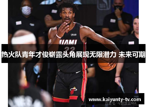 热火队青年才俊崭露头角展现无限潜力 未来可期