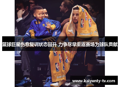 篮球巨星伤愈复训状态回升 力争尽早重返赛场为球队贡献
