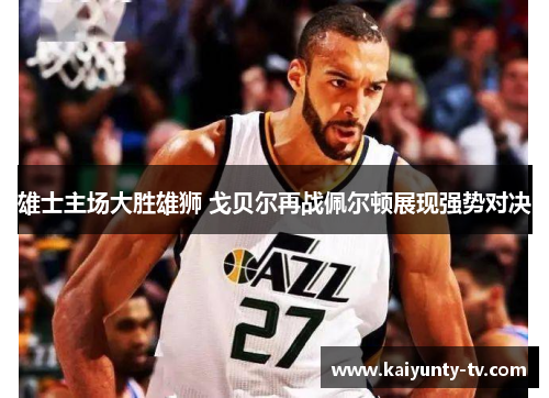 雄士主场大胜雄狮 戈贝尔再战佩尔顿展现强势对决