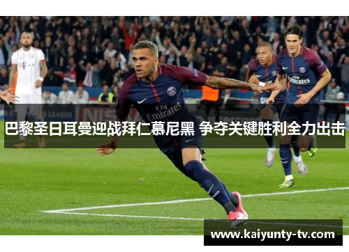 巴黎圣日耳曼迎战拜仁慕尼黑 争夺关键胜利全力出击