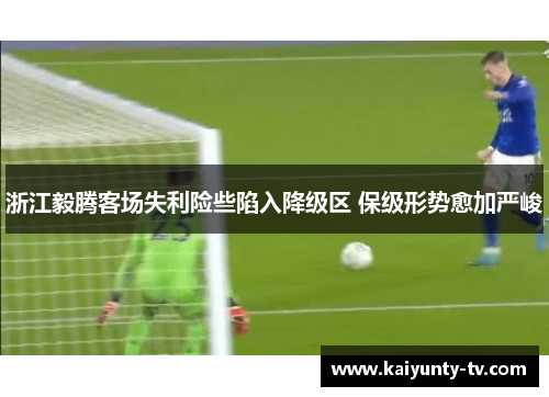 浙江毅腾客场失利险些陷入降级区 保级形势愈加严峻
