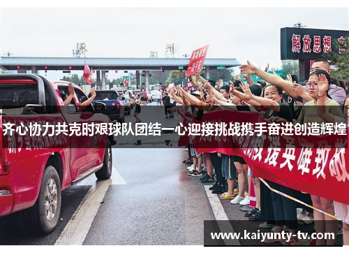 齐心协力共克时艰球队团结一心迎接挑战携手奋进创造辉煌