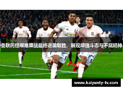 曼联历经艰难鏖战最终逆袭取胜，展现顽强斗志与不屈精神