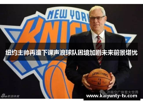 纽约主帅再遭下课声浪球队困境加剧未来前景堪忧