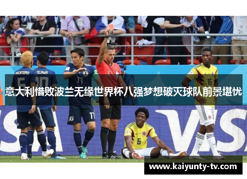 意大利惜败波兰无缘世界杯八强梦想破灭球队前景堪忧