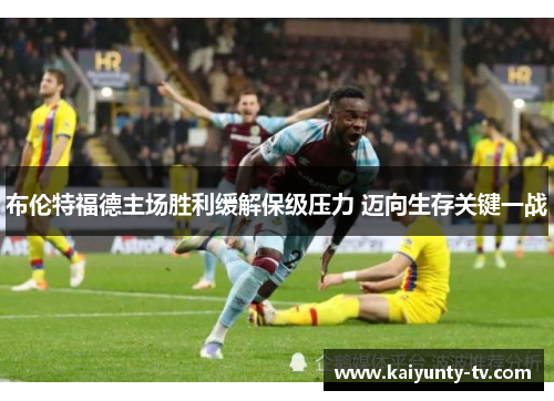 布伦特福德主场胜利缓解保级压力 迈向生存关键一战
