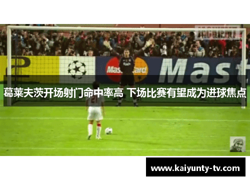 葛莱夫茨开场射门命中率高 下场比赛有望成为进球焦点