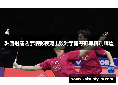 韩国射箭选手精彩表现击败对手勇夺冠军再创辉煌