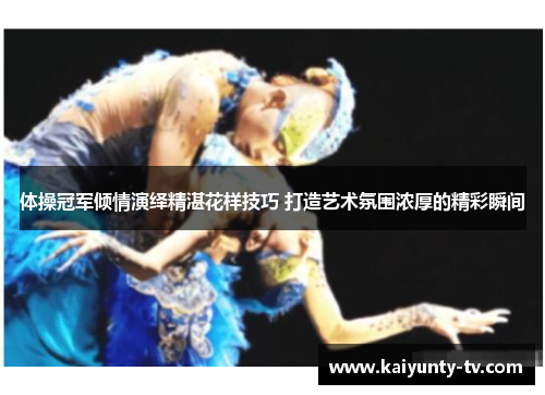 体操冠军倾情演绎精湛花样技巧 打造艺术氛围浓厚的精彩瞬间