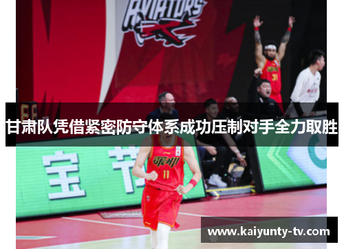 甘肃队凭借紧密防守体系成功压制对手全力取胜
